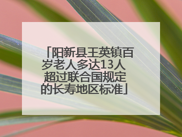 阳新县王英镇百岁老人多达13人 超过联合国规定的长寿地区标准