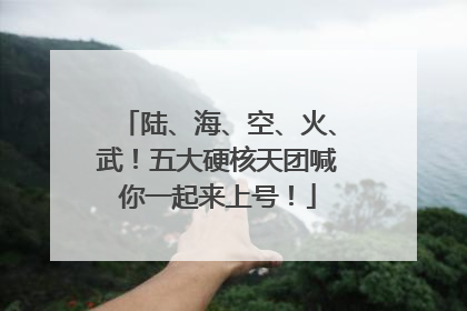 陆、海、空、火、武！五大硬核天团喊你一起来上号！