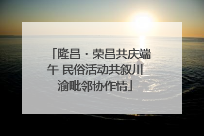 隆昌・荣昌共庆端午 民俗活动共叙川渝毗邻协作情
