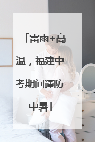 雷雨+高温，福建中考期间谨防中暑