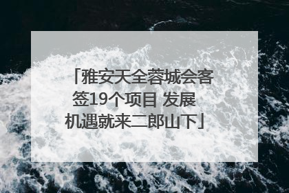 雅安天全蓉城会客签19个项目 发展机遇就来二郎山下