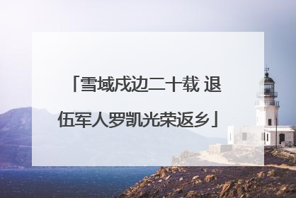 雪域戍边二十载 退伍军人罗凯光荣返乡