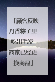 顾客反映丹香粽子里吃出毛发 商家已经更换商品