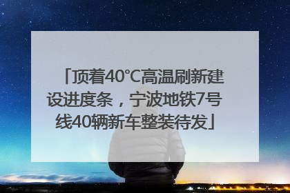 顶着40℃高温刷新建设进度条，宁波地铁7号线40辆新车整装待发