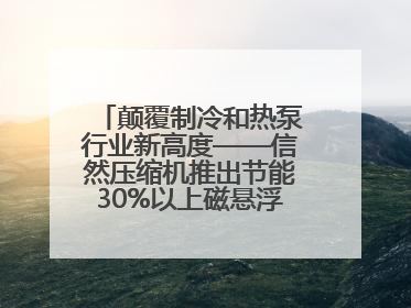 颠覆制冷和热泵行业新高度——信然压缩机推出节能30%以上磁悬浮中央空调和磁悬浮热泵