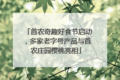 首农奇趣好食节启动，多家老字号产品与首农庄园樱桃亮相