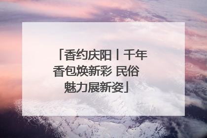 香约庆阳丨千年香包焕新彩 民俗魅力展新姿