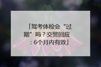 驾考体检会“过期”吗？交警回应：6个月内有效