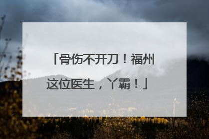 骨伤不开刀！福州这位医生，丫霸！