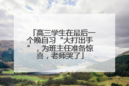 高三学生在最后一个晚自习“大打出手”，为班主任准备惊喜，老师哭了