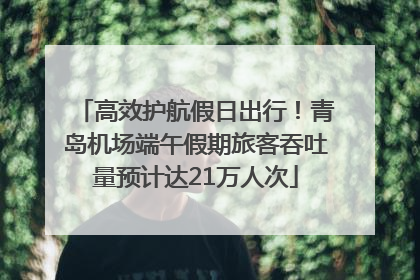高效护航假日出行！青岛机场端午假期旅客吞吐量预计达21万人次