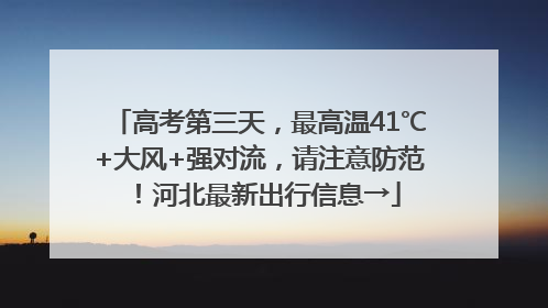 高考第三天，最高温41℃+大风+强对流，请注意防范！河北最新出行信息→