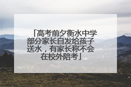 高考前夕衡水中学部分家长自发给孩子送水，有家长称不会在校外陪考