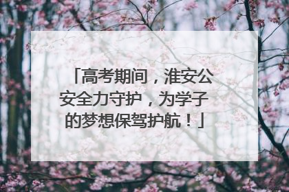 高考期间，淮安公安全力守护，为学子的梦想保驾护航！