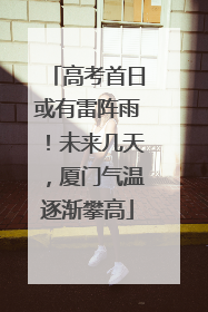 高考首日或有雷阵雨！未来几天，厦门气温逐渐攀高