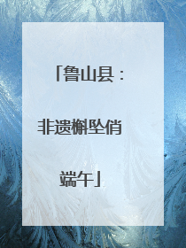 鲁山县：非遗槲坠俏端午