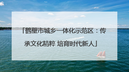 鹤壁市城乡一体化示范区：传承文化精粹 培育时代新人