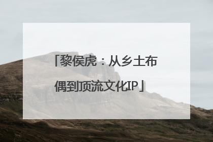 黎侯虎：从乡土布偶到顶流文化IP