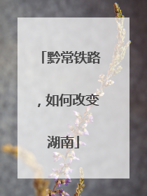 黔常铁路，如何改变湖南