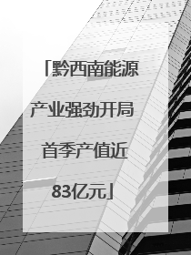 黔西南能源产业强劲开局 首季产值近83亿元