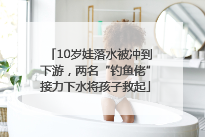 10岁娃落水被冲到下游，两名“钓鱼佬”接力下水将孩子救起