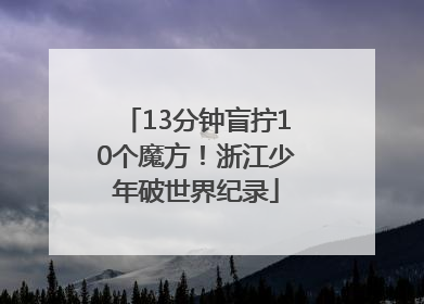 13分钟盲拧10个魔方！浙江少年破世界纪录