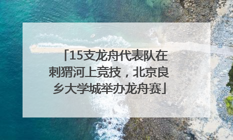 15支龙舟代表队在刺猬河上竞技，北京良乡大学城举办龙舟赛