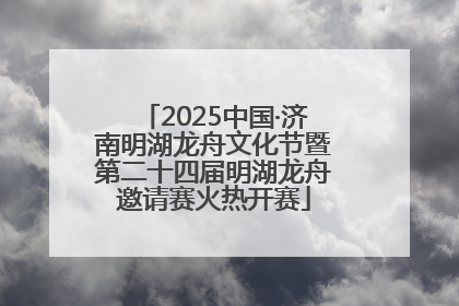 2025中国·济南明湖龙舟文化节暨第二十四届明湖龙舟邀请赛火热开赛