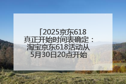 2025京东618真正开始时间表确定：淘宝京东618活动从5月30日20点开始到6月20日结束！