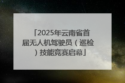 2025年云南省首届无人机驾驶员（巡检）技能竞赛启幕