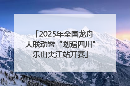 2025年全国龙舟大联动暨“划遍四川”乐山夹江站开赛