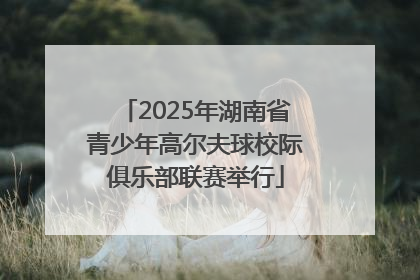 2025年湖南省青少年高尔夫球校际俱乐部联赛举行