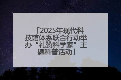 2025年现代科技馆体系联合行动举办“礼赞科学家”主题科普活动