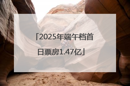 2025年端午档首日票房1.47亿