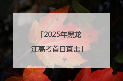 2025年黑龙江高考首日直击