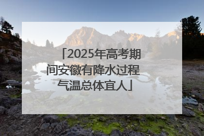 2025年高考期间安徽有降水过程 气温总体宜人