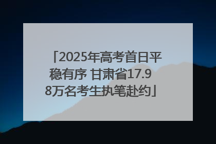 2025年高考首日平稳有序 甘肃省17.98万名考生执笔赴约