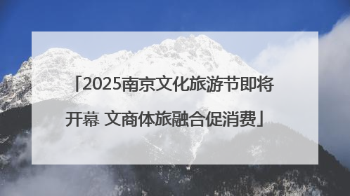 2025南京文化旅游节即将开幕 文商体旅融合促消费