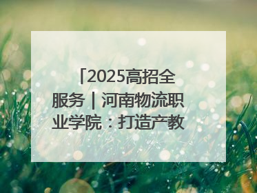 2025高招全服务｜河南物流职业学院：打造产教融合新高地 推动高质量快速发展