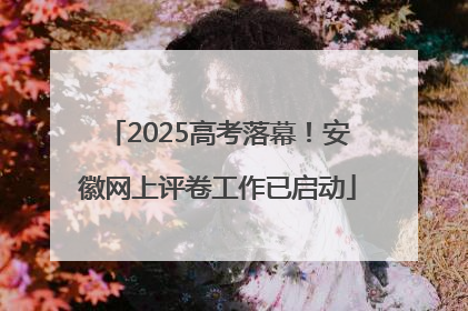 2025高考落幕！安徽网上评卷工作已启动