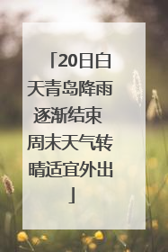 20日白天青岛降雨逐渐结束 周末天气转晴适宜外出