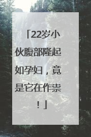 22岁小伙腹部隆起如孕妇，竟是它在作祟！