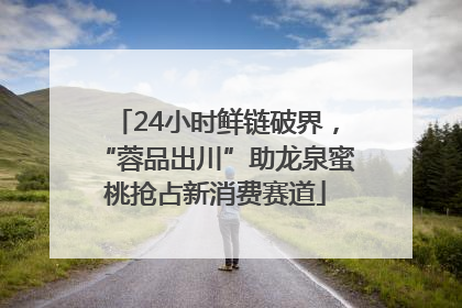 24小时鲜链破界，“蓉品出川”助龙泉蜜桃抢占新消费赛道