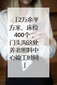 2万余平方米、床位400个，门头沟这处养老照料中心竣工时间