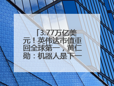 3.77万亿美元！英伟达市值重回全球第一，黄仁勋：机器人是下一个机会