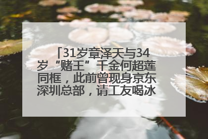 31岁章泽天与34岁“赌王”千金何超莲同框，此前曾现身京东深圳总部，请工友喝冰饮，点了300多杯