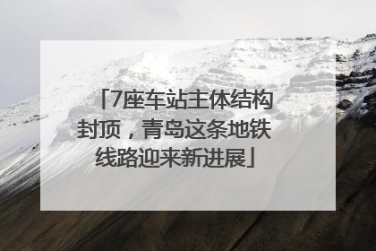 7座车站主体结构封顶，青岛这条地铁线路迎来新进展