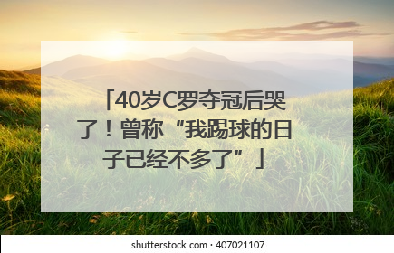 40岁C罗夺冠后哭了！曾称“我踢球的日子已经不多了”