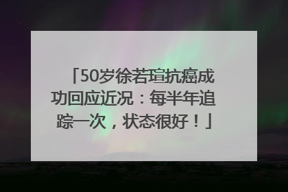 50岁徐若瑄抗癌成功回应近况：每半年追踪一次，状态很好！