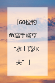 60位钓鱼高手畅享“水上高尔夫”